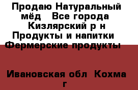 Продаю Натуральный мёд - Все города, Кизлярский р-н Продукты и напитки » Фермерские продукты   . Ивановская обл.,Кохма г.